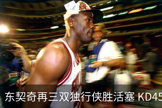 东契奇再三双独行侠胜活塞 KD45分太阳负绿军