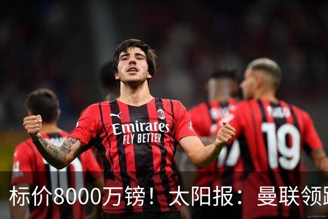 标价8000万镑！太阳报：曼联领跑M费争夺，皇马预计曼联会签下他